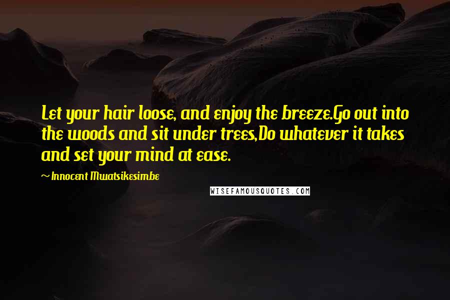 Innocent Mwatsikesimbe Quotes: Let your hair loose, and enjoy the breeze.Go out into the woods and sit under trees,Do whatever it takes and set your mind at ease.