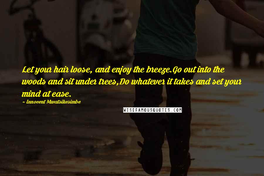 Innocent Mwatsikesimbe Quotes: Let your hair loose, and enjoy the breeze.Go out into the woods and sit under trees,Do whatever it takes and set your mind at ease.