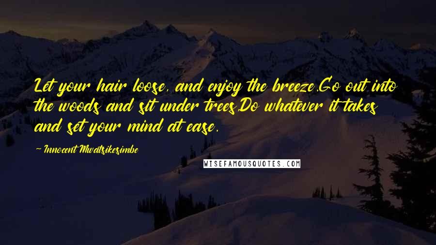 Innocent Mwatsikesimbe Quotes: Let your hair loose, and enjoy the breeze.Go out into the woods and sit under trees,Do whatever it takes and set your mind at ease.