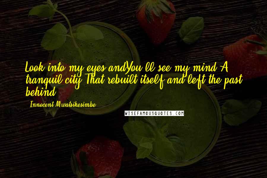 Innocent Mwatsikesimbe Quotes: Look into my eyes andYou'll see my mind.A tranquil city,That rebuilt itself and left the past behind.