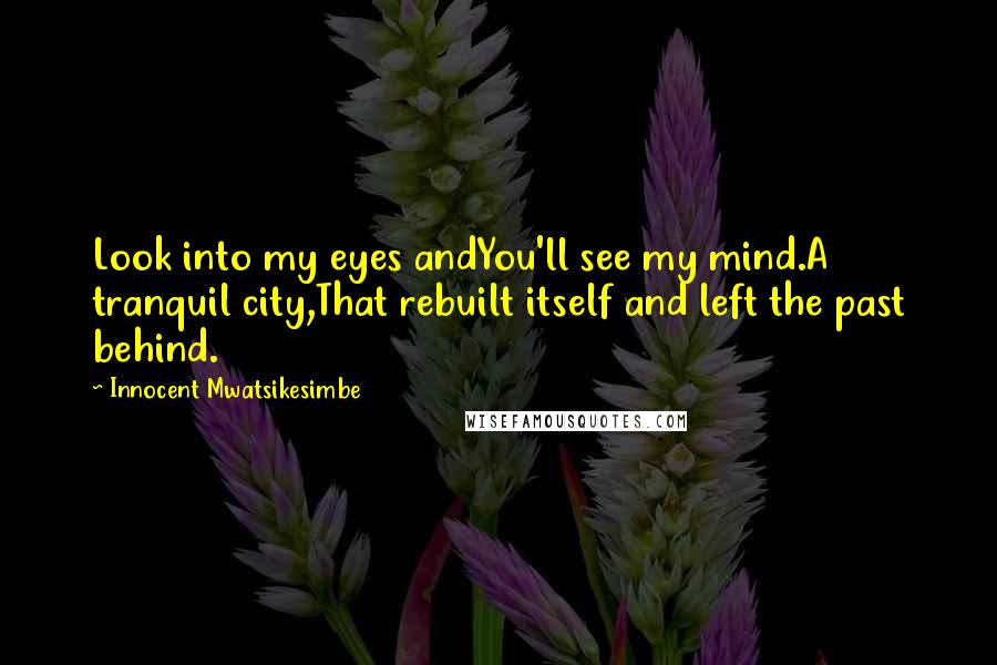 Innocent Mwatsikesimbe Quotes: Look into my eyes andYou'll see my mind.A tranquil city,That rebuilt itself and left the past behind.