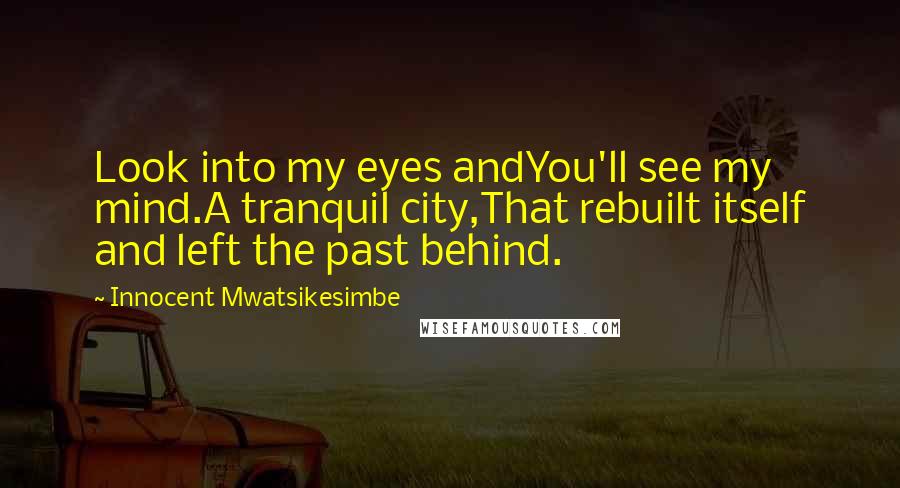 Innocent Mwatsikesimbe Quotes: Look into my eyes andYou'll see my mind.A tranquil city,That rebuilt itself and left the past behind.