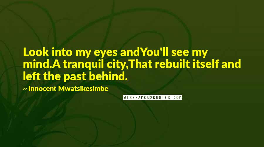 Innocent Mwatsikesimbe Quotes: Look into my eyes andYou'll see my mind.A tranquil city,That rebuilt itself and left the past behind.