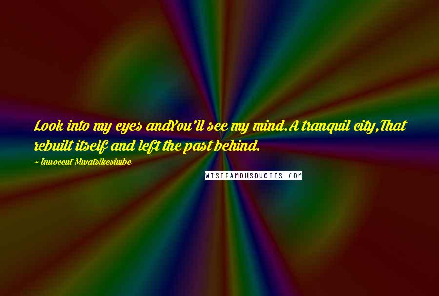 Innocent Mwatsikesimbe Quotes: Look into my eyes andYou'll see my mind.A tranquil city,That rebuilt itself and left the past behind.