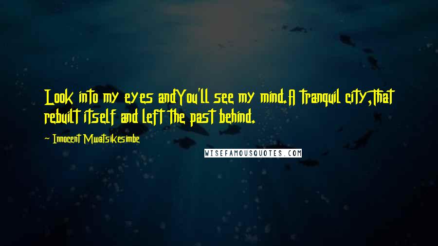 Innocent Mwatsikesimbe Quotes: Look into my eyes andYou'll see my mind.A tranquil city,That rebuilt itself and left the past behind.