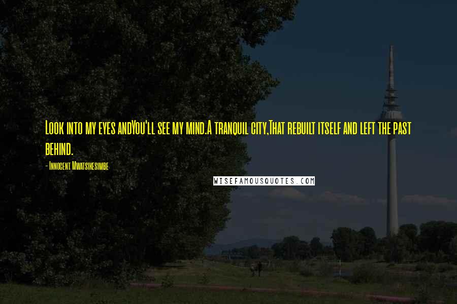 Innocent Mwatsikesimbe Quotes: Look into my eyes andYou'll see my mind.A tranquil city,That rebuilt itself and left the past behind.