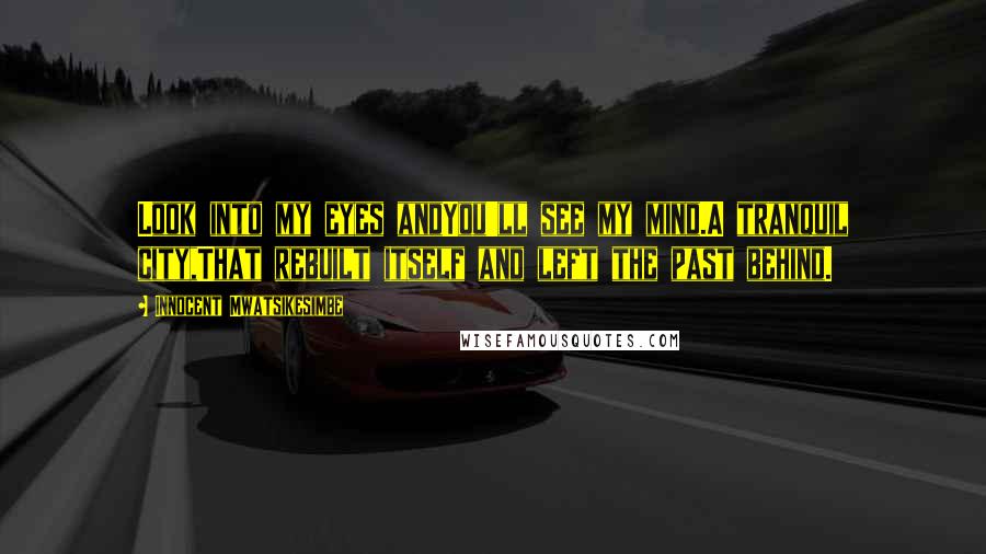 Innocent Mwatsikesimbe Quotes: Look into my eyes andYou'll see my mind.A tranquil city,That rebuilt itself and left the past behind.