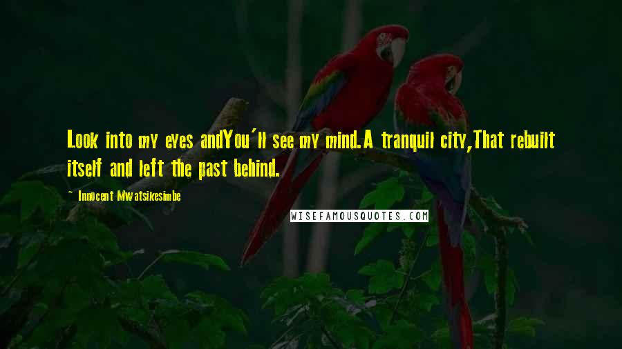 Innocent Mwatsikesimbe Quotes: Look into my eyes andYou'll see my mind.A tranquil city,That rebuilt itself and left the past behind.