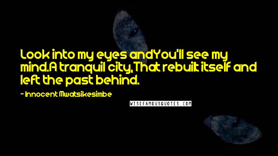 Innocent Mwatsikesimbe Quotes: Look into my eyes andYou'll see my mind.A tranquil city,That rebuilt itself and left the past behind.