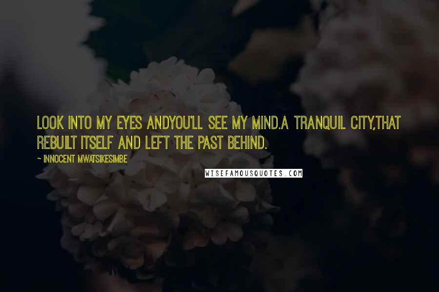 Innocent Mwatsikesimbe Quotes: Look into my eyes andYou'll see my mind.A tranquil city,That rebuilt itself and left the past behind.