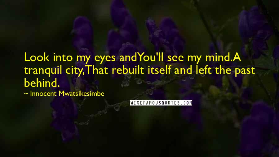 Innocent Mwatsikesimbe Quotes: Look into my eyes andYou'll see my mind.A tranquil city,That rebuilt itself and left the past behind.