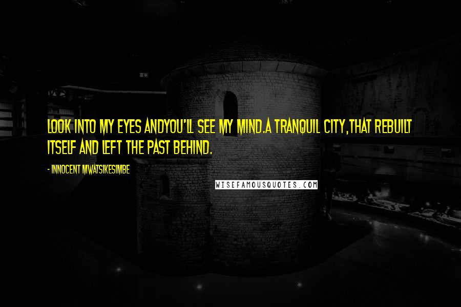 Innocent Mwatsikesimbe Quotes: Look into my eyes andYou'll see my mind.A tranquil city,That rebuilt itself and left the past behind.