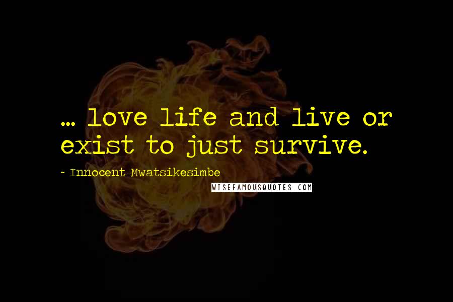 Innocent Mwatsikesimbe Quotes: ... love life and live or exist to just survive.