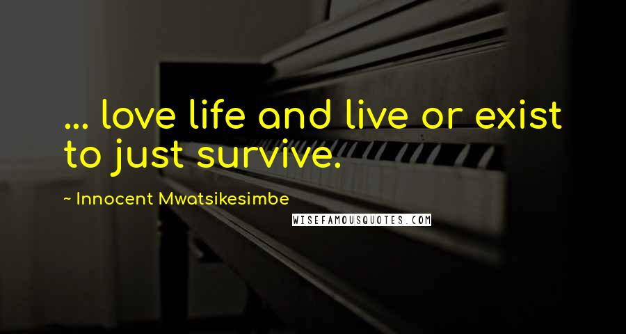 Innocent Mwatsikesimbe Quotes: ... love life and live or exist to just survive.