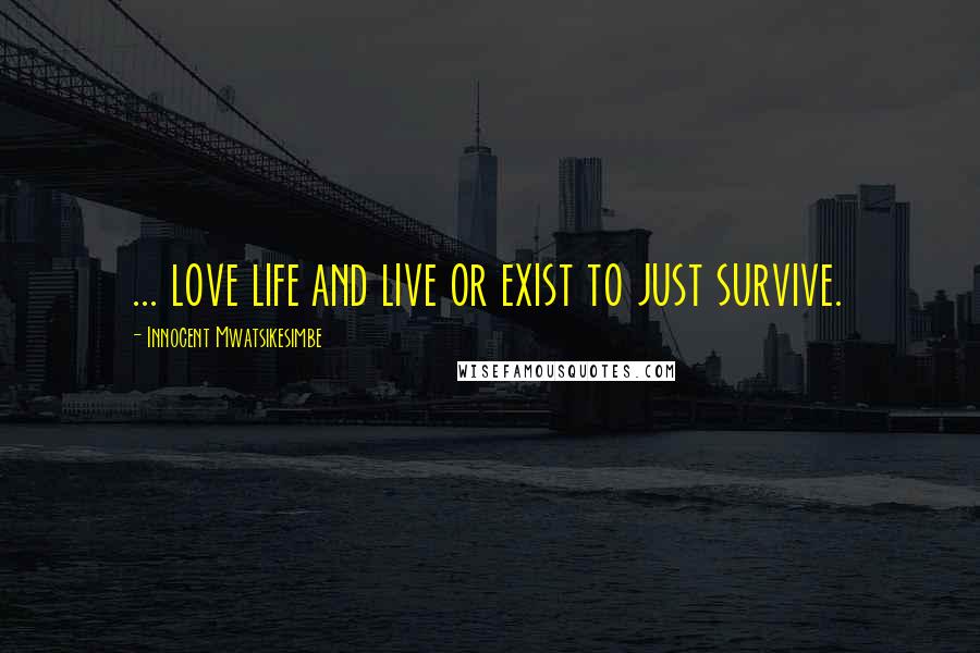 Innocent Mwatsikesimbe Quotes: ... love life and live or exist to just survive.