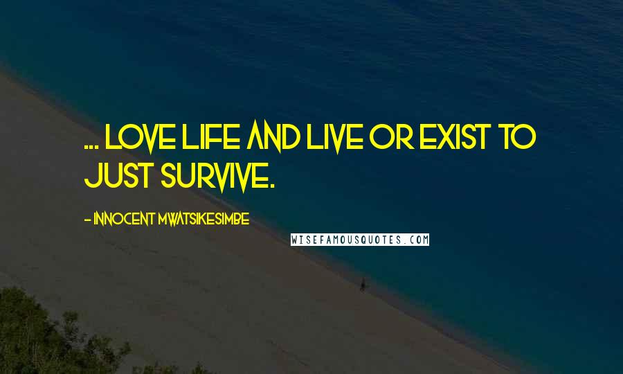 Innocent Mwatsikesimbe Quotes: ... love life and live or exist to just survive.