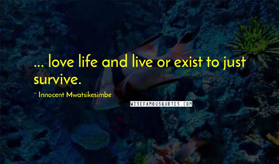 Innocent Mwatsikesimbe Quotes: ... love life and live or exist to just survive.