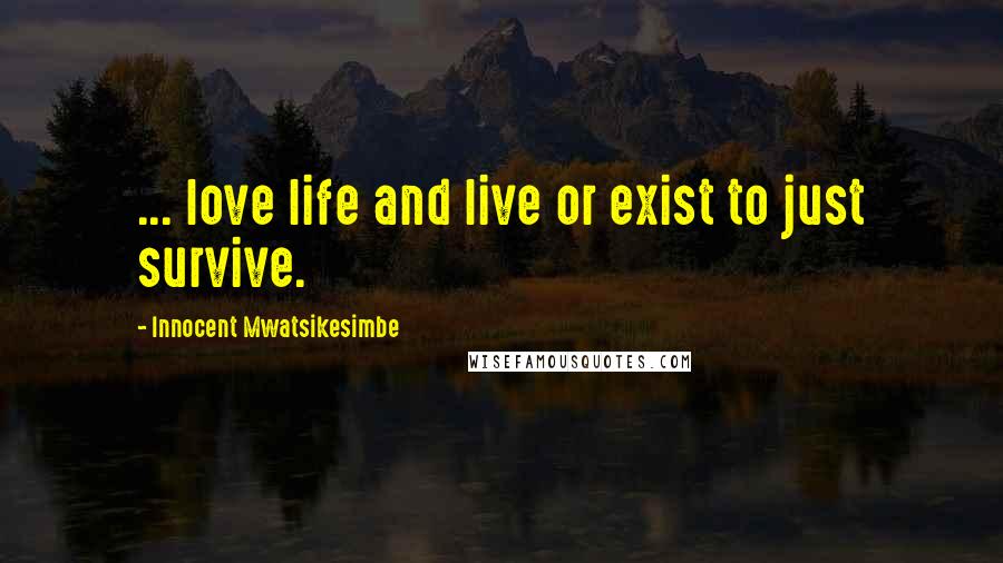 Innocent Mwatsikesimbe Quotes: ... love life and live or exist to just survive.