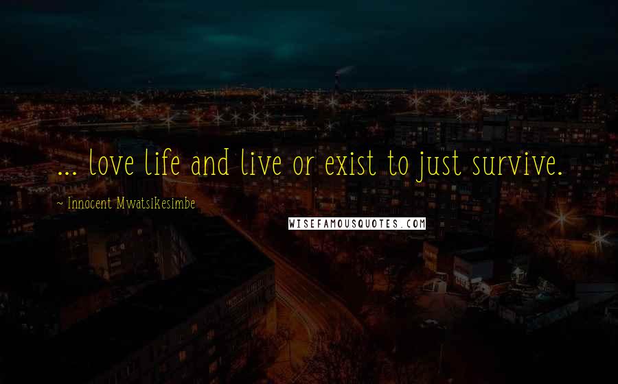 Innocent Mwatsikesimbe Quotes: ... love life and live or exist to just survive.