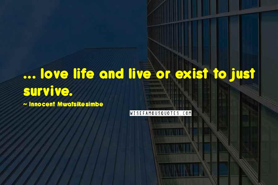 Innocent Mwatsikesimbe Quotes: ... love life and live or exist to just survive.