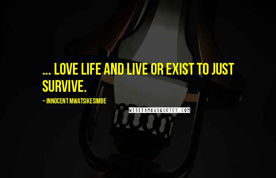 Innocent Mwatsikesimbe Quotes: ... love life and live or exist to just survive.