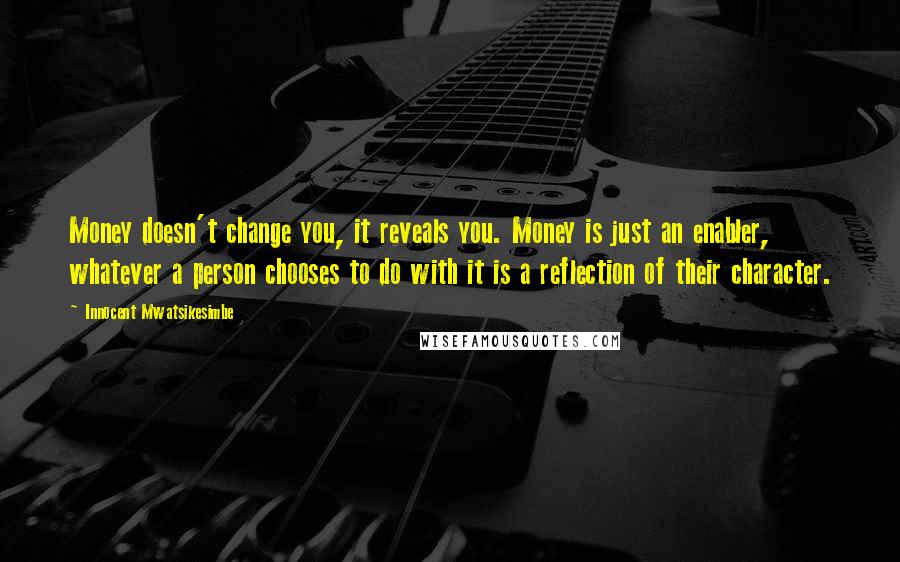 Innocent Mwatsikesimbe Quotes: Money doesn't change you, it reveals you. Money is just an enabler, whatever a person chooses to do with it is a reflection of their character.