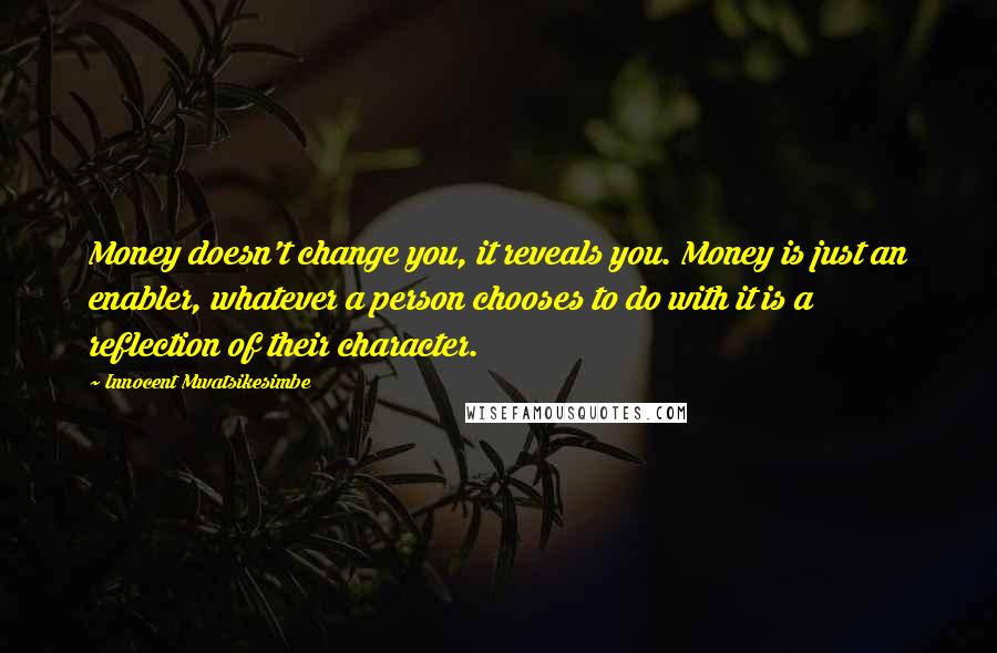 Innocent Mwatsikesimbe Quotes: Money doesn't change you, it reveals you. Money is just an enabler, whatever a person chooses to do with it is a reflection of their character.