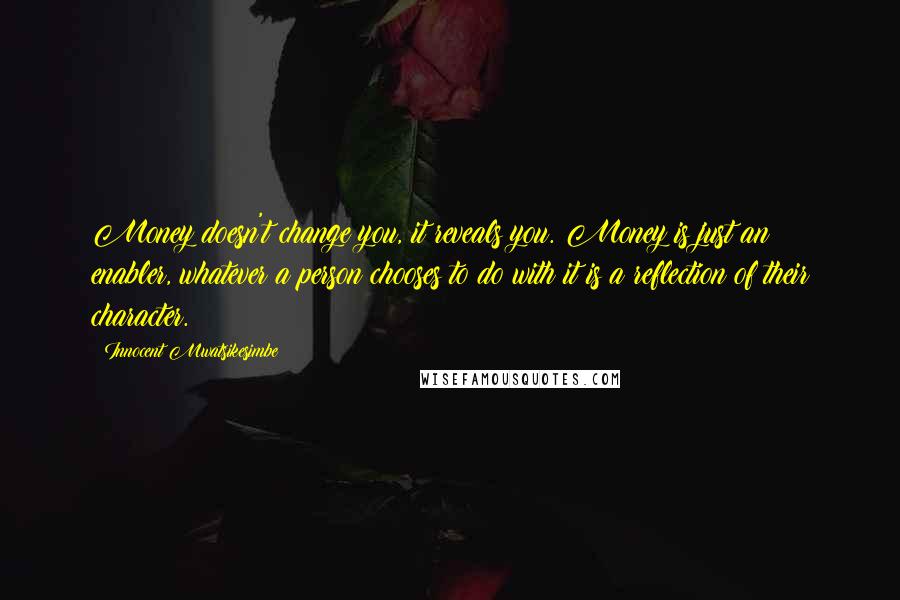 Innocent Mwatsikesimbe Quotes: Money doesn't change you, it reveals you. Money is just an enabler, whatever a person chooses to do with it is a reflection of their character.