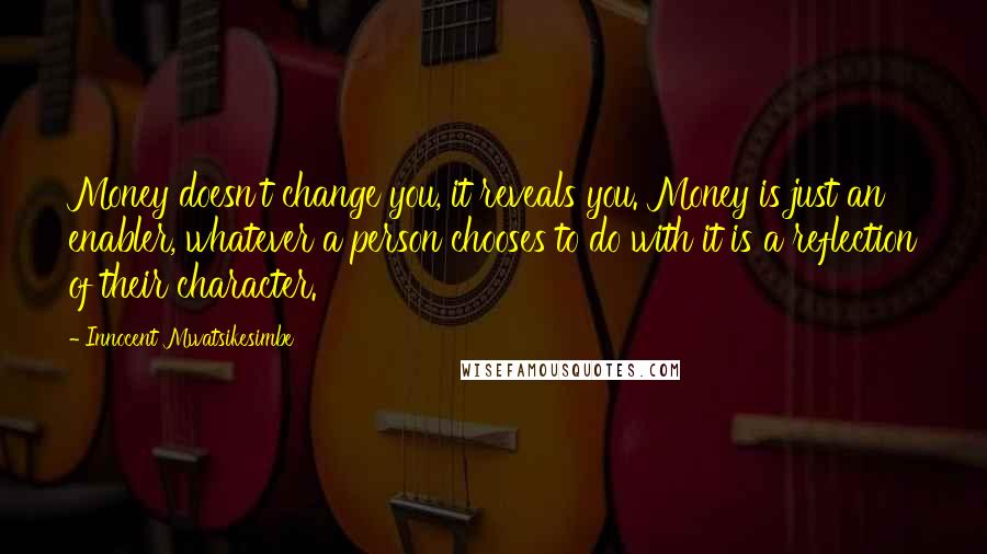 Innocent Mwatsikesimbe Quotes: Money doesn't change you, it reveals you. Money is just an enabler, whatever a person chooses to do with it is a reflection of their character.