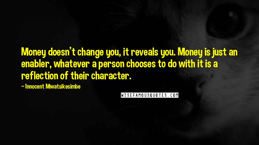 Innocent Mwatsikesimbe Quotes: Money doesn't change you, it reveals you. Money is just an enabler, whatever a person chooses to do with it is a reflection of their character.