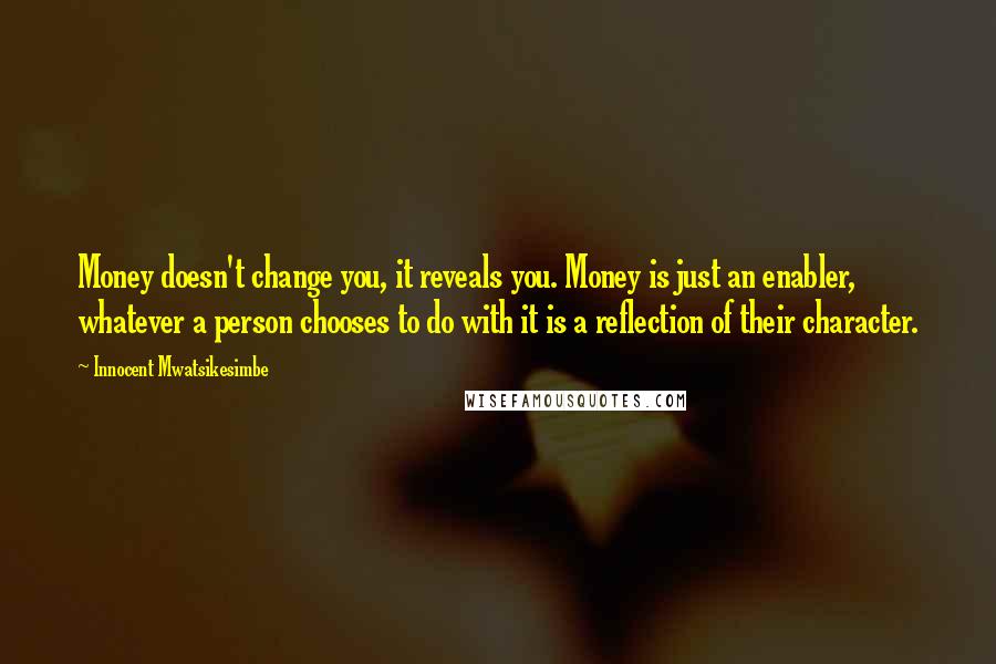 Innocent Mwatsikesimbe Quotes: Money doesn't change you, it reveals you. Money is just an enabler, whatever a person chooses to do with it is a reflection of their character.