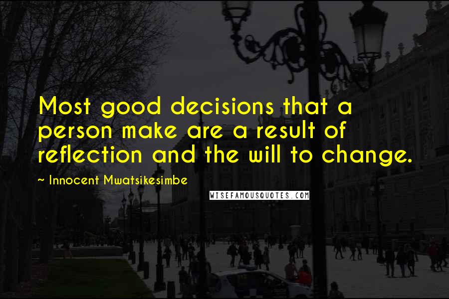 Innocent Mwatsikesimbe Quotes: Most good decisions that a person make are a result of reflection and the will to change.