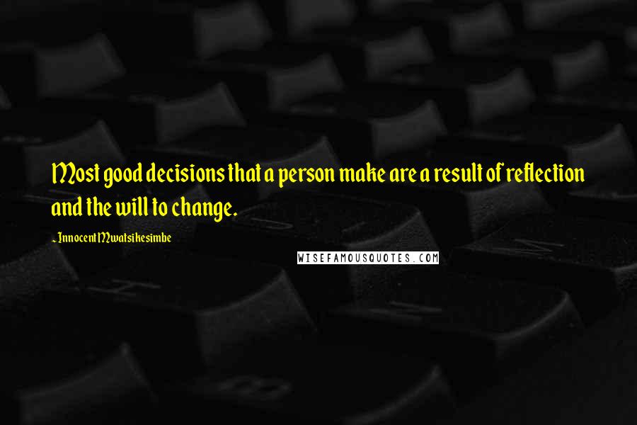 Innocent Mwatsikesimbe Quotes: Most good decisions that a person make are a result of reflection and the will to change.