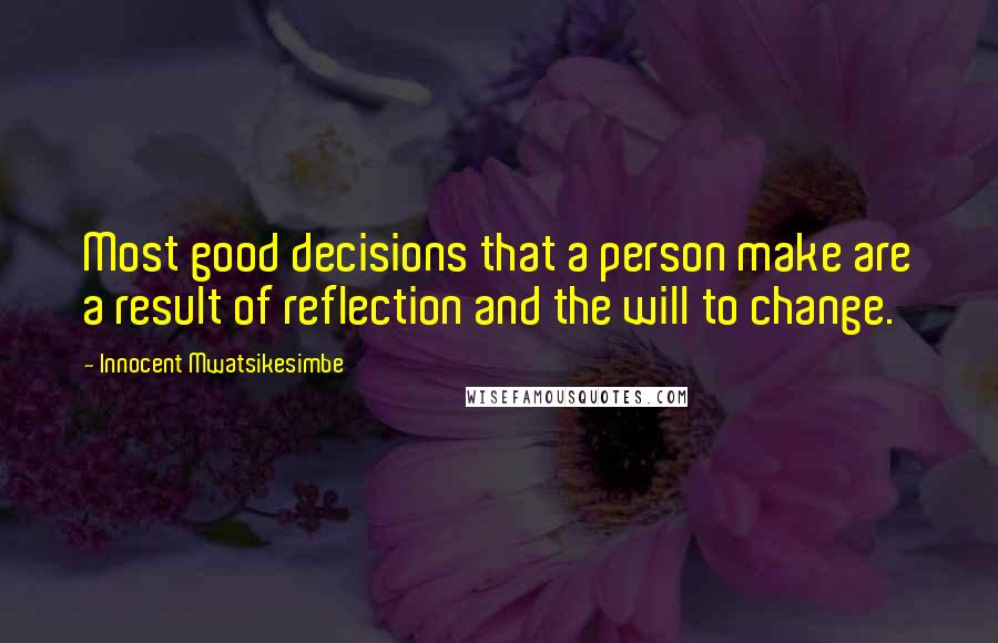 Innocent Mwatsikesimbe Quotes: Most good decisions that a person make are a result of reflection and the will to change.