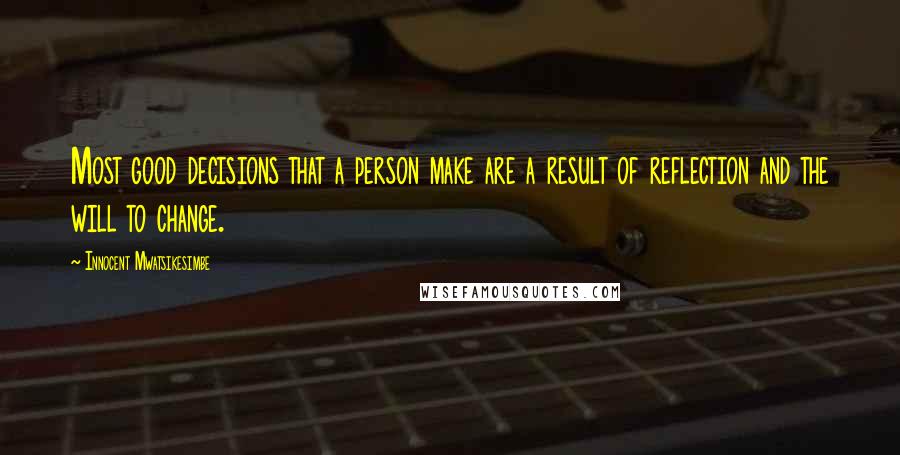 Innocent Mwatsikesimbe Quotes: Most good decisions that a person make are a result of reflection and the will to change.