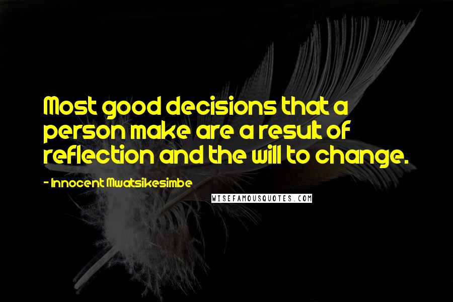 Innocent Mwatsikesimbe Quotes: Most good decisions that a person make are a result of reflection and the will to change.