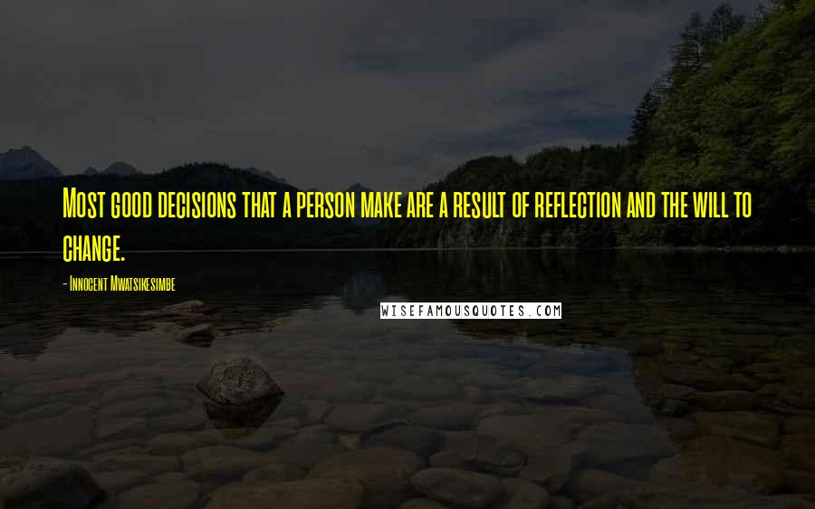 Innocent Mwatsikesimbe Quotes: Most good decisions that a person make are a result of reflection and the will to change.