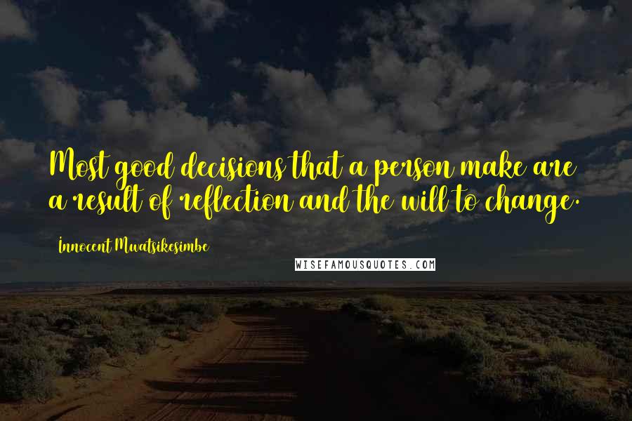 Innocent Mwatsikesimbe Quotes: Most good decisions that a person make are a result of reflection and the will to change.