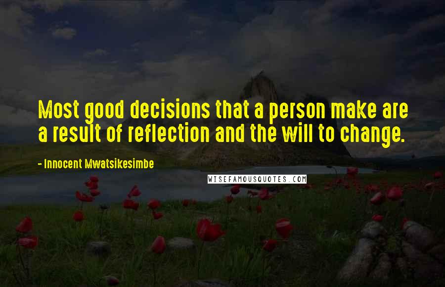 Innocent Mwatsikesimbe Quotes: Most good decisions that a person make are a result of reflection and the will to change.