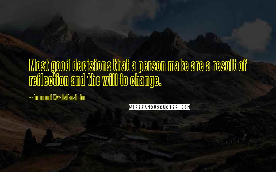 Innocent Mwatsikesimbe Quotes: Most good decisions that a person make are a result of reflection and the will to change.