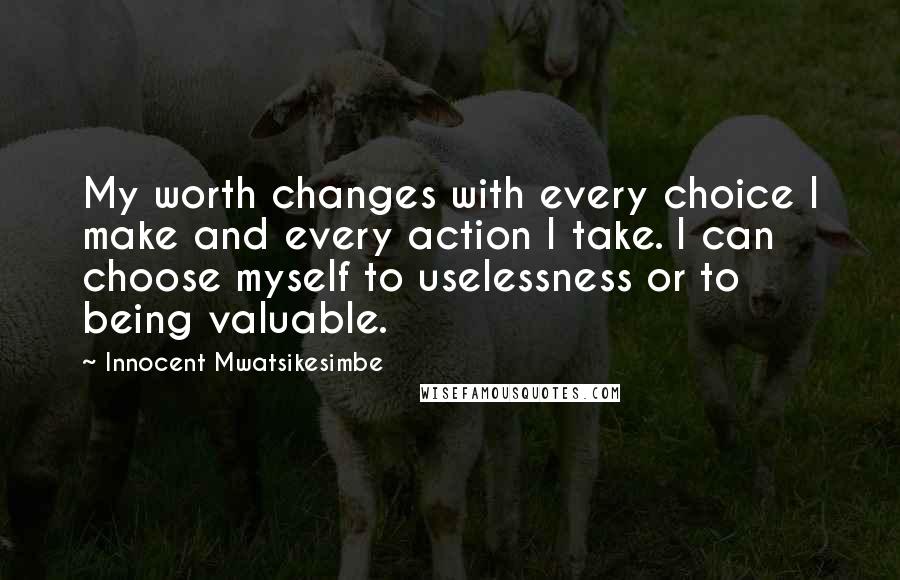 Innocent Mwatsikesimbe Quotes: My worth changes with every choice I make and every action I take. I can choose myself to uselessness or to being valuable.