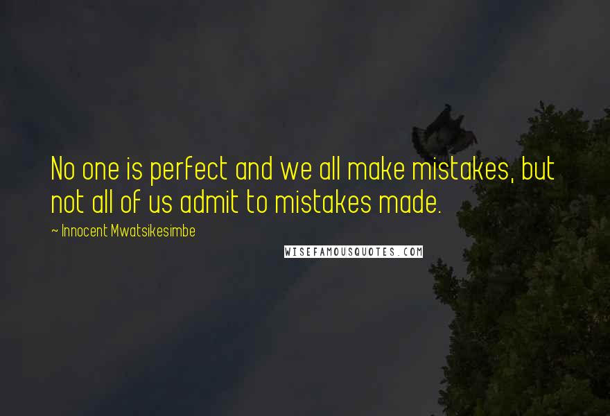 Innocent Mwatsikesimbe Quotes: No one is perfect and we all make mistakes, but not all of us admit to mistakes made.