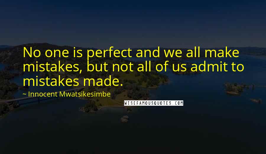 Innocent Mwatsikesimbe Quotes: No one is perfect and we all make mistakes, but not all of us admit to mistakes made.