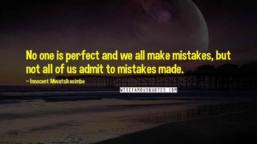 Innocent Mwatsikesimbe Quotes: No one is perfect and we all make mistakes, but not all of us admit to mistakes made.