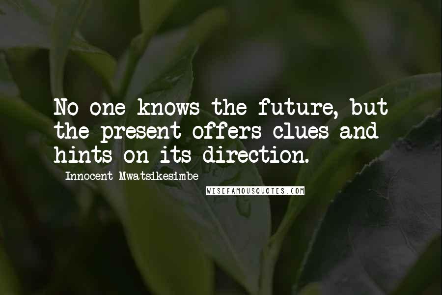 Innocent Mwatsikesimbe Quotes: No one knows the future, but the present offers clues and hints on its direction.