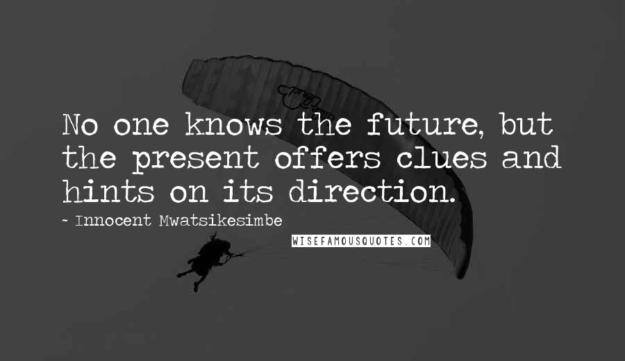 Innocent Mwatsikesimbe Quotes: No one knows the future, but the present offers clues and hints on its direction.