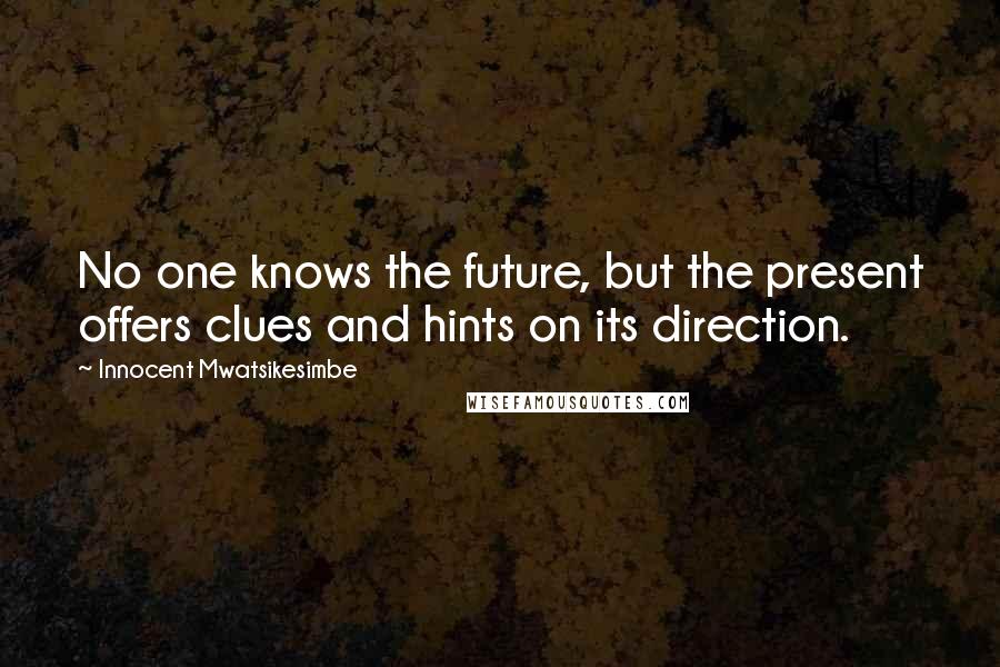 Innocent Mwatsikesimbe Quotes: No one knows the future, but the present offers clues and hints on its direction.