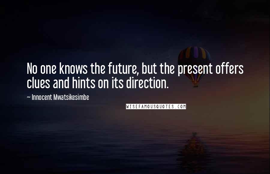 Innocent Mwatsikesimbe Quotes: No one knows the future, but the present offers clues and hints on its direction.