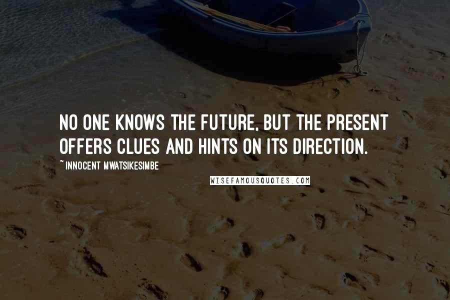 Innocent Mwatsikesimbe Quotes: No one knows the future, but the present offers clues and hints on its direction.