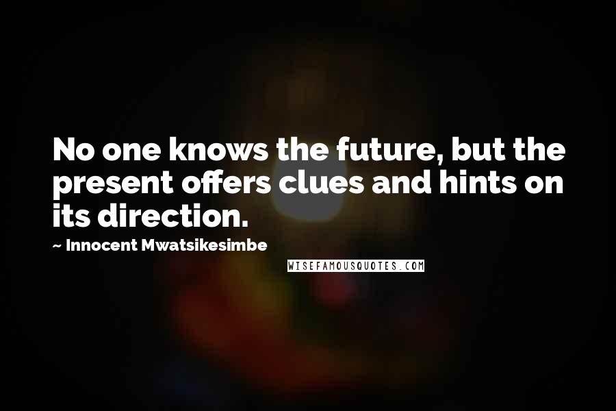 Innocent Mwatsikesimbe Quotes: No one knows the future, but the present offers clues and hints on its direction.